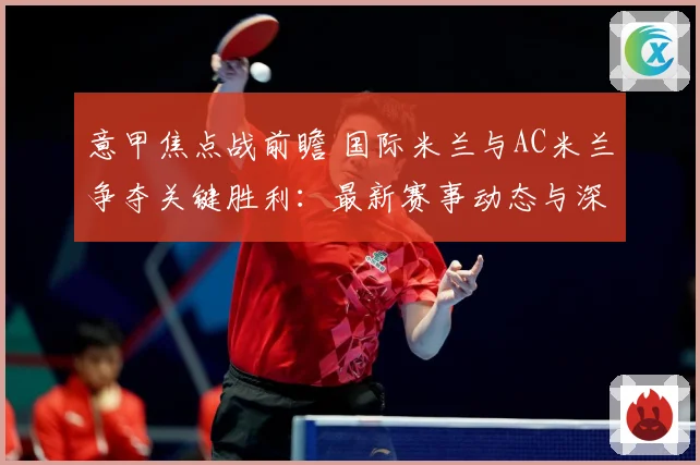 意甲焦点战前瞻 国际米兰与AC米兰争夺关键胜利：最新赛事动态与深度分析