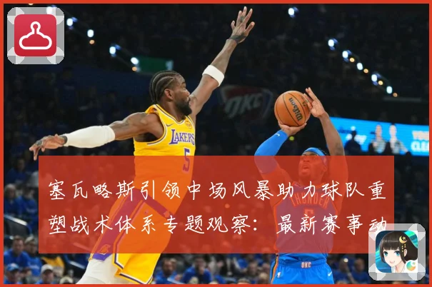 塞瓦略斯引领中场风暴助力球队重塑战术体系专题观察：最新赛事动态与深度分析