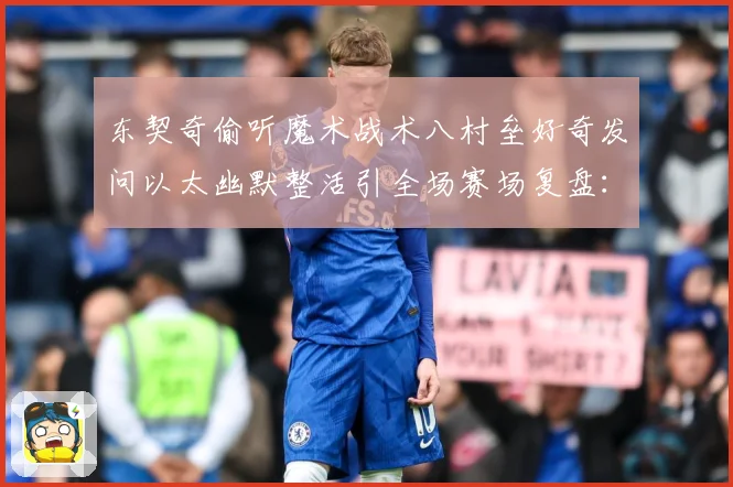 东契奇偷听魔术战术八村垒好奇发问以太幽默整活引全场赛场复盘：最新赛事动态与深度分析