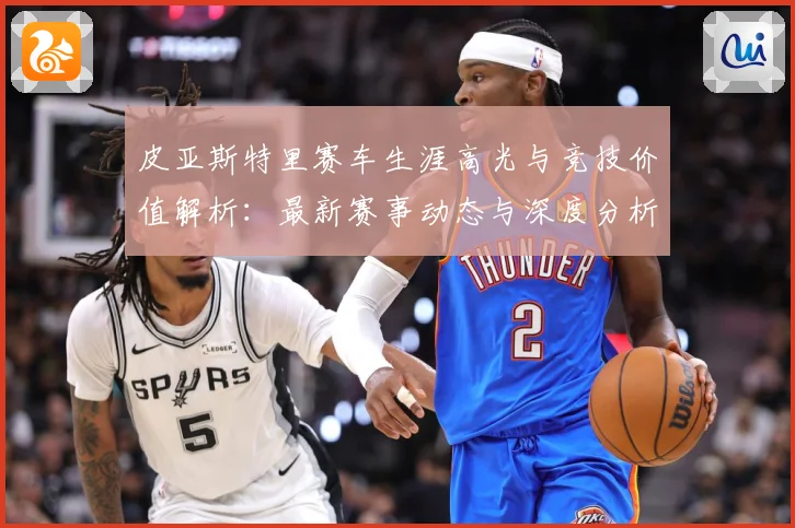 皮亚斯特里赛车生涯高光与竞技价值解析：最新赛事动态与深度分析