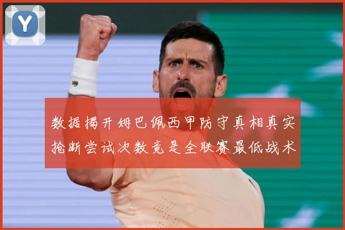 数据揭开姆巴佩西甲防守真相真实抢断尝试次数竟是全联赛最低战术观察：最新赛事动态与深度分析