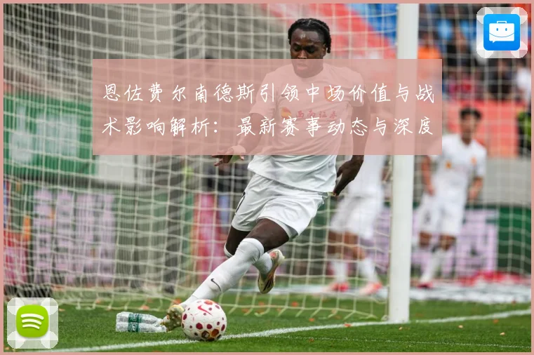 恩佐费尔南德斯引领中场价值与战术影响解析：最新赛事动态与深度分析