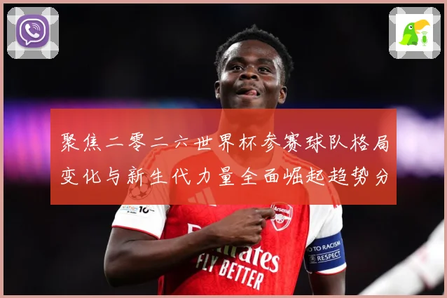 聚焦二零二六世界杯参赛球队格局变化与新生代力量全面崛起趋势分战术观察：最新赛事动态与深度分析
