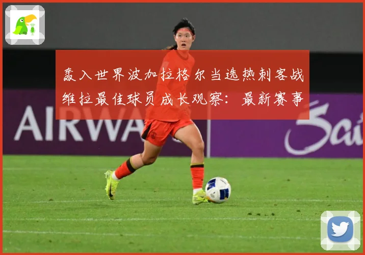 轰入世界波加拉格尔当选热刺客战维拉最佳球员成长观察：最新赛事动态与深度分析
