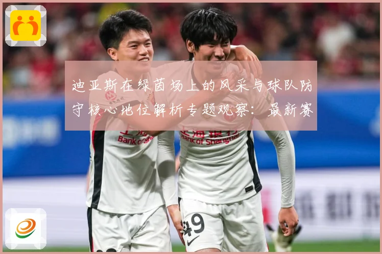 迪亚斯在绿茵场上的风采与球队防守核心地位解析专题观察：最新赛事动态与深度分析