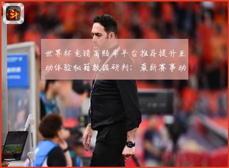 世界杯竞猜高赔率平台推荐提升互动体验秘籍数据研判：最新赛事动态与深度分析