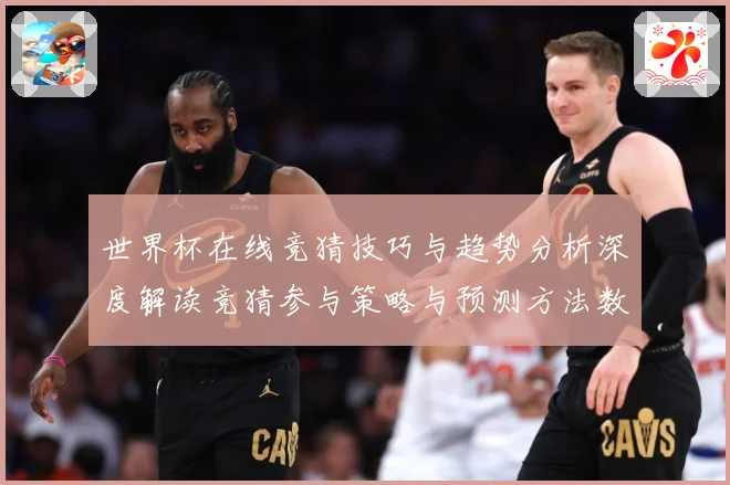 世界杯在线竞猜技巧与趋势分析深度解读竞猜参与策略与预测方法数据研判：最新赛事动态与深度分析