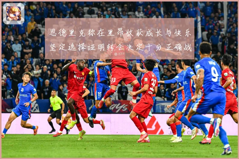 恩德里克称在里昂收获成长与快乐坚定选择证明转会决定十分正确战术观察：最新赛事动态与深度分析