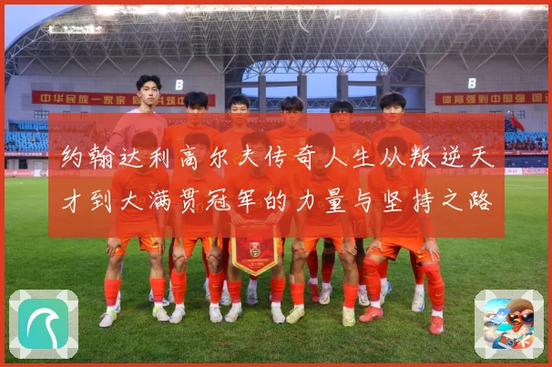 约翰达利高尔夫传奇人生从叛逆天才到大满贯冠军的力量与坚持之路：最新赛事动态与深度分析