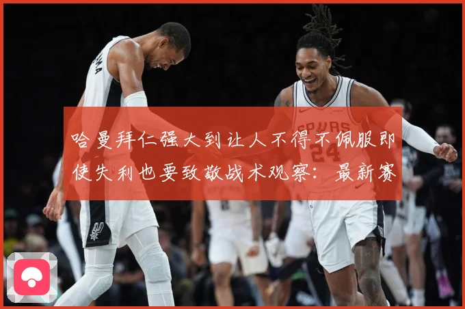 哈曼拜仁强大到让人不得不佩服即使失利也要致敬战术观察：最新赛事动态与深度分析
