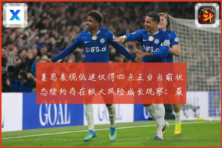 基恩表现低迷仅得四点五分当前状态续约存在较大风险成长观察：最新赛事动态与深度分析