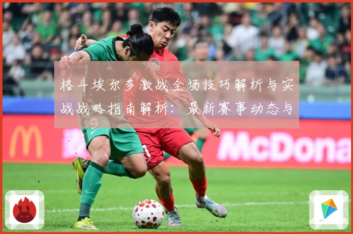 格斗埃尔多激战全场技巧解析与实战战略指南解析：最新赛事动态与深度分析