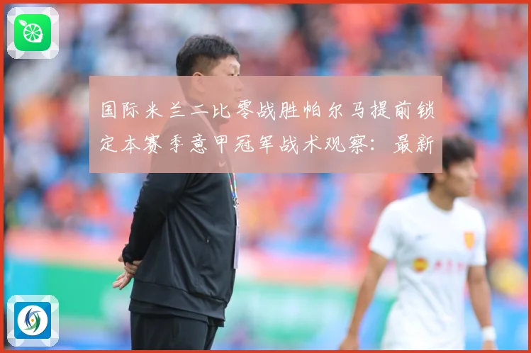 国际米兰二比零战胜帕尔马提前锁定本赛季意甲冠军战术观察：最新赛事动态与深度分析