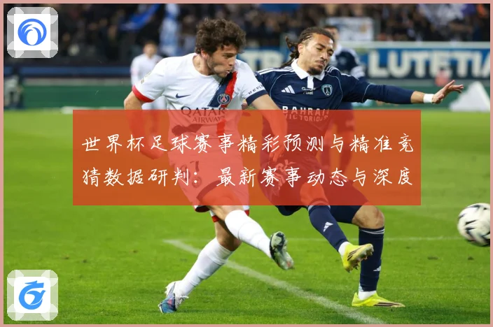 世界杯足球赛事精彩预测与精准竞猜数据研判：最新赛事动态与深度分析