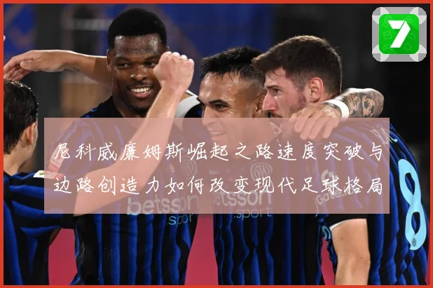 尼科威廉姆斯崛起之路速度突破与边路创造力如何改变现代足球格局：最新赛事动态与深度分析