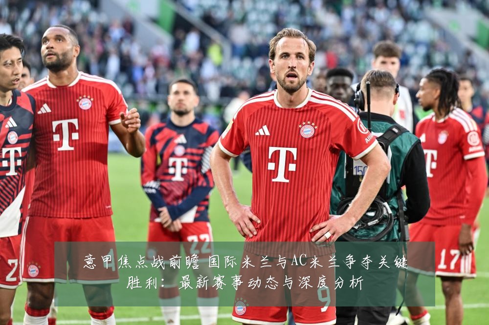 意甲焦点战前瞻 国际米兰与AC米兰争夺关键胜利：最新赛事动态与深度分析