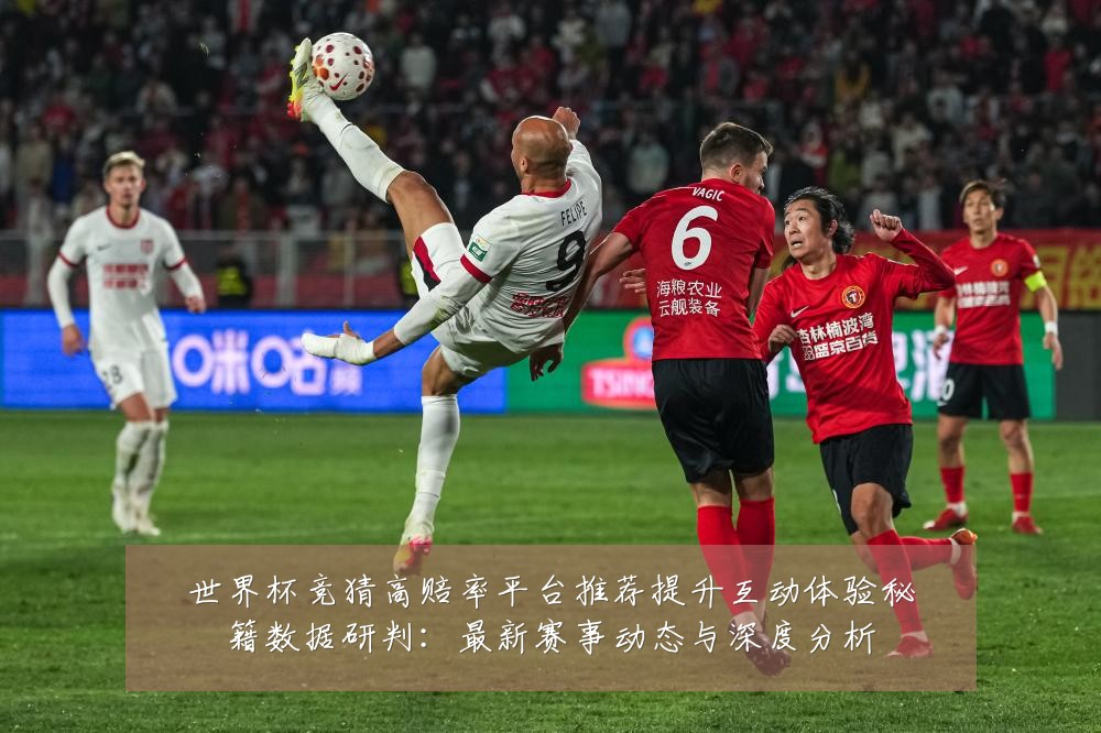 世界杯竞猜高赔率平台推荐提升互动体验秘籍数据研判：最新赛事动态与深度分析