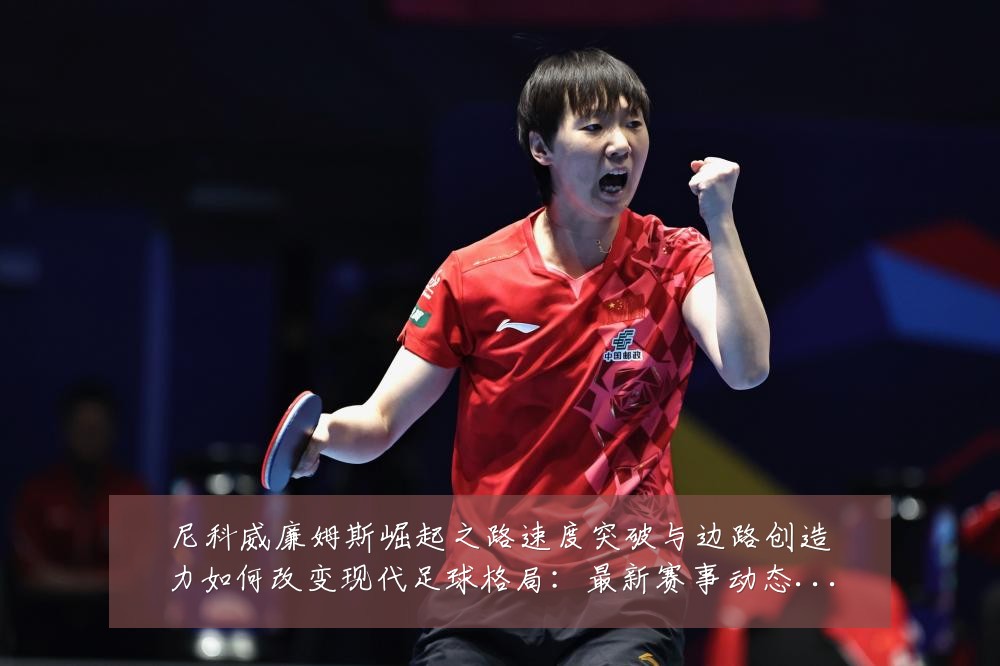 尼科威廉姆斯崛起之路速度突破与边路创造力如何改变现代足球格局：最新赛事动态与深度分析