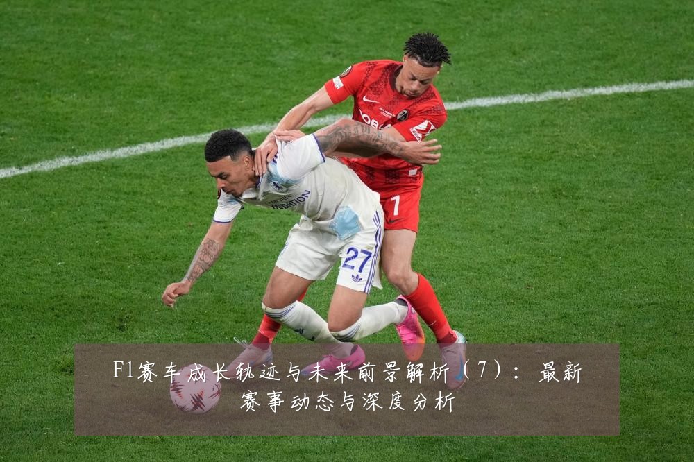 F1赛车成长轨迹与未来前景解析（7）：最新赛事动态与深度分析