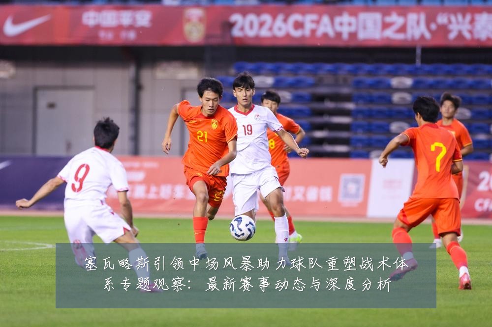 塞瓦略斯引领中场风暴助力球队重塑战术体系专题观察：最新赛事动态与深度分析