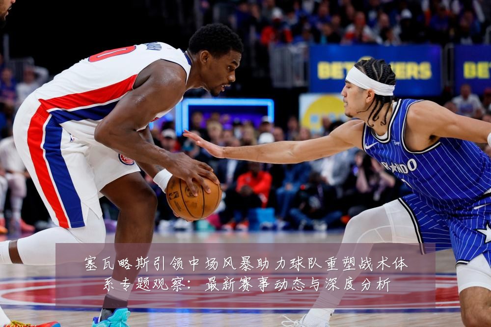 塞瓦略斯引领中场风暴助力球队重塑战术体系专题观察：最新赛事动态与深度分析