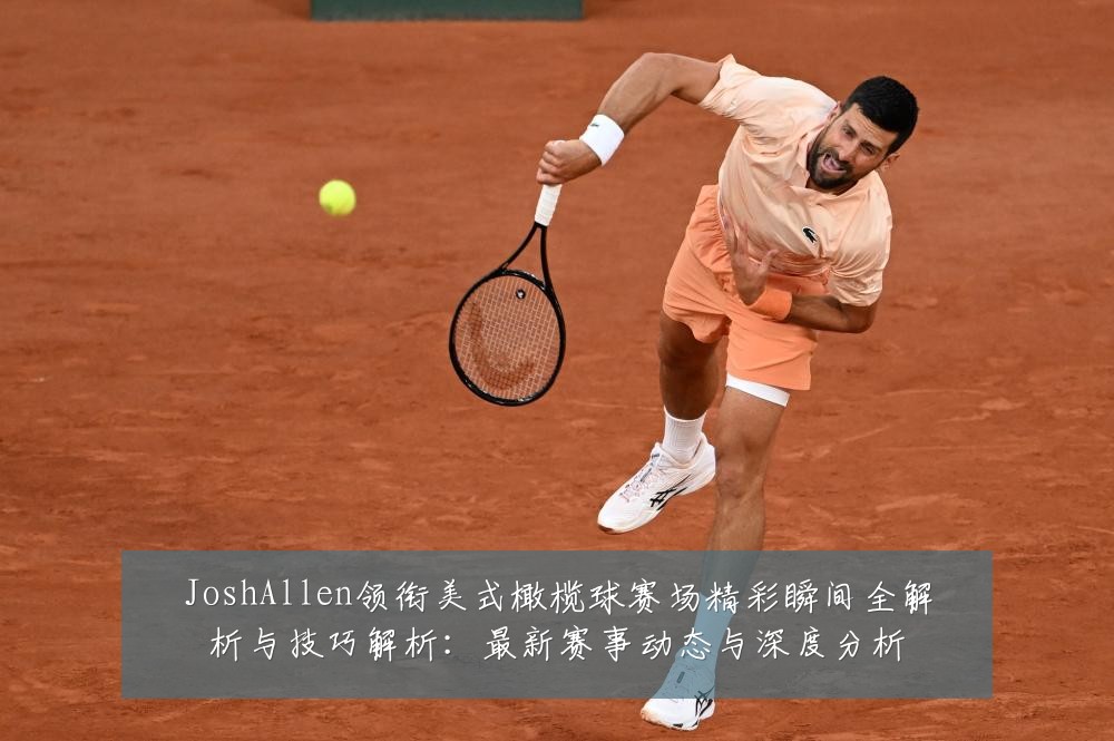 JoshAllen领衔美式橄榄球赛场精彩瞬间全解析与技巧解析：最新赛事动态与深度分析