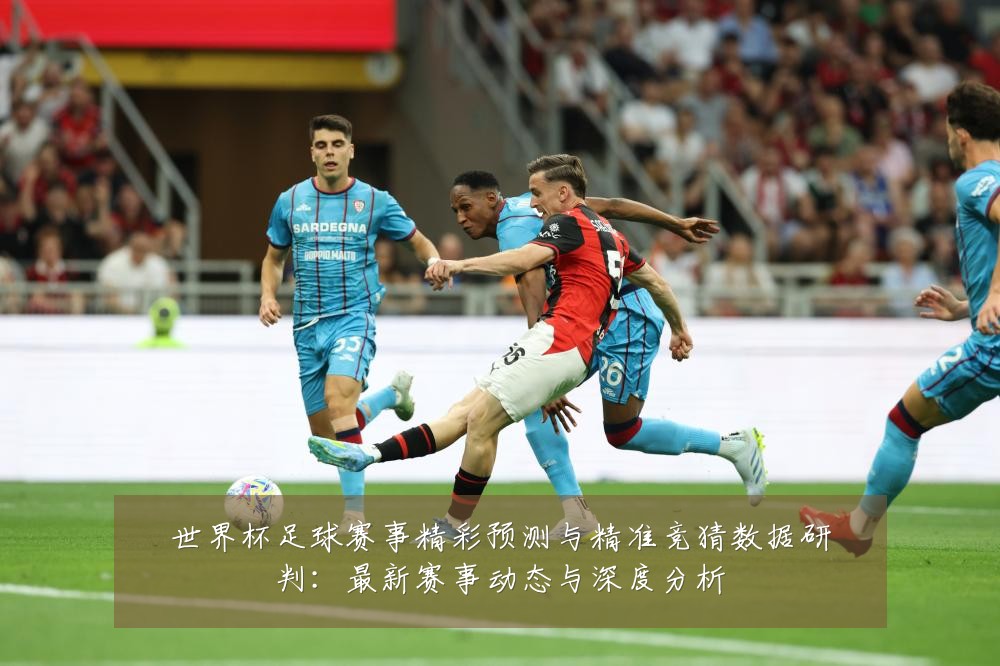 世界杯足球赛事精彩预测与精准竞猜数据研判:最新赛事动态与深度分析