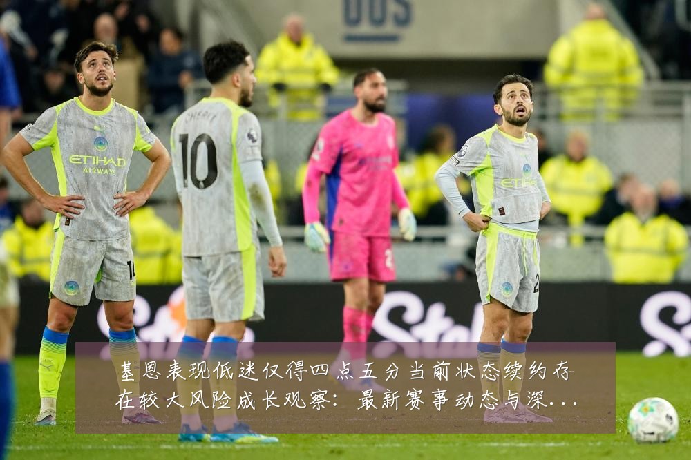 基恩表现低迷仅得四点五分当前状态续约存在较大风险成长观察：最新赛事动态与深度分析
