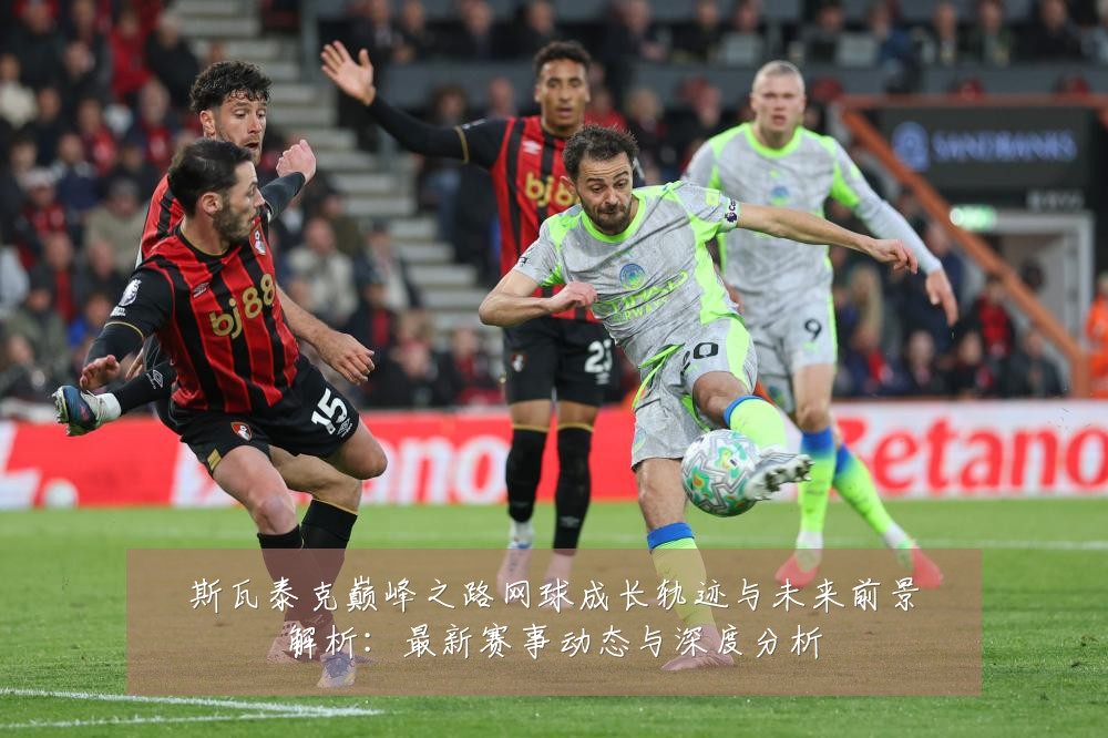 斯瓦泰克巅峰之路网球成长轨迹与未来前景解析:最新赛事动态与深度分析